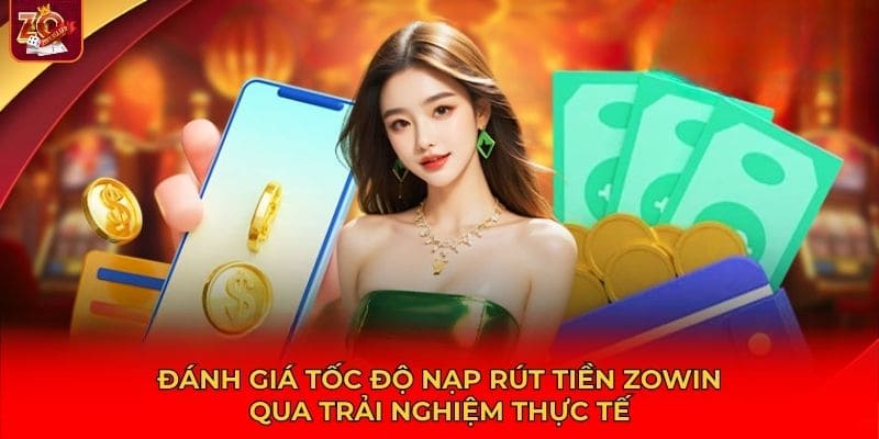 Đánh giá tốc độ nạp rút tiền Zowin qua trải nghiệm thực tế